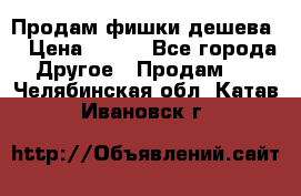 Продам фишки дешева  › Цена ­ 550 - Все города Другое » Продам   . Челябинская обл.,Катав-Ивановск г.